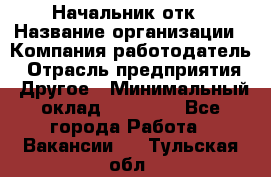 Начальник отк › Название организации ­ Компания-работодатель › Отрасль предприятия ­ Другое › Минимальный оклад ­ 25 000 - Все города Работа » Вакансии   . Тульская обл.